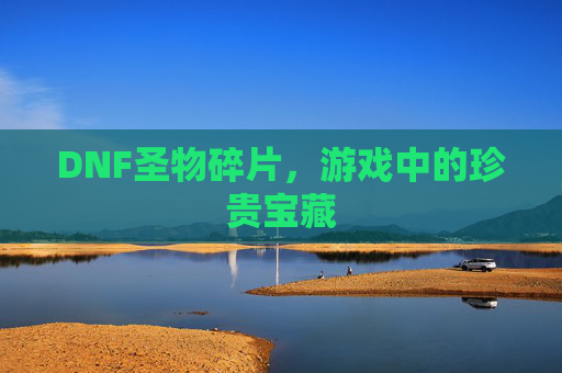 DNF圣物碎片,游戏中的珍贵宝藏 DNF圣物碎片,游戏中的珍贵宝藏