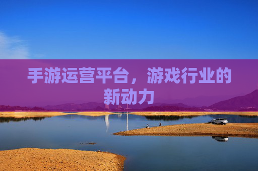 手游运营平台,游戏行业的新动力 手游运营平台,游戏行业的新动力