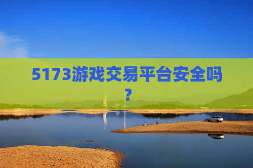 5173游戏交易平台安全吗? 5173游戏交易平台安全吗?