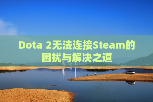 Dota 2无法连接Steam的困扰与解决之道 Dota 2无法连接Steam的困扰与解决之道