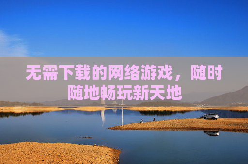 无需下载的网络游戏，随时随地畅玩新天地