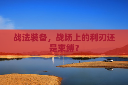 战法装备,战场上的利刃还是束缚? 战法装备,战场上的利刃还是束缚?