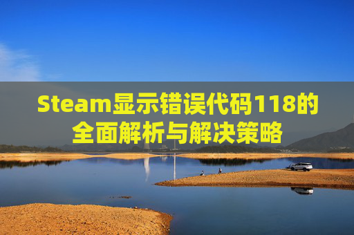 Steam显示错误代码118的全面解析与解决策略 Steam显示错误代码118的全面解析与解决策略