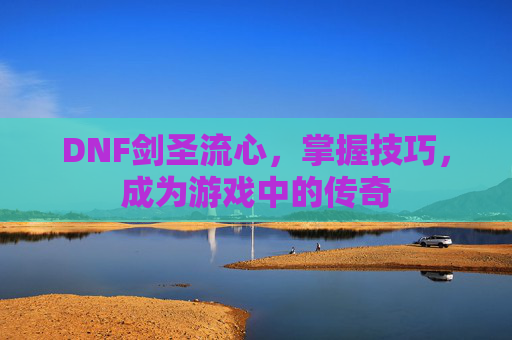 DNF剑圣流心,掌握技巧,成为游戏中的传奇 DNF剑圣流心,掌握技巧,成为游戏中的传奇