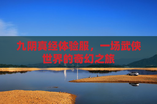 九阴真经体验服,一场武侠世界的奇幻之旅 九阴真经体验服,一场武侠世界的奇幻之旅