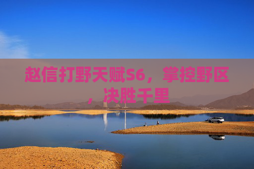 赵信打野天赋S6，掌控野区，决胜千里