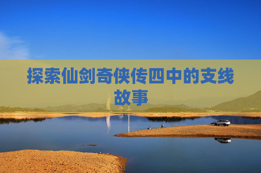 探索仙剑奇侠传四中的支线故事