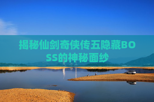 揭秘仙剑奇侠传五隐藏BOSS的神秘面纱