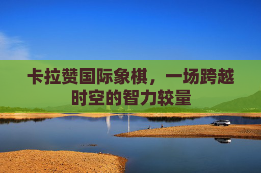 卡拉赞国际象棋，一场跨越时空的智力较量