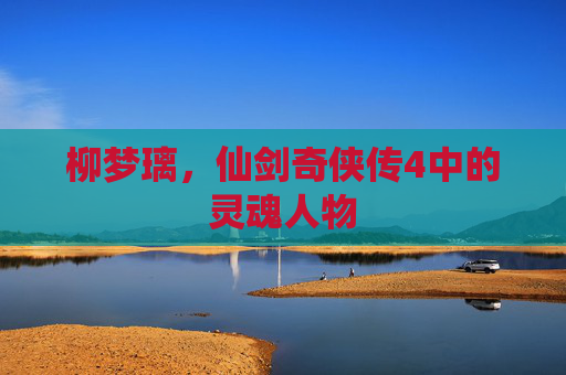 柳梦璃,仙剑奇侠传4中的灵魂人物 柳梦璃,仙剑奇侠传4中的灵魂人物