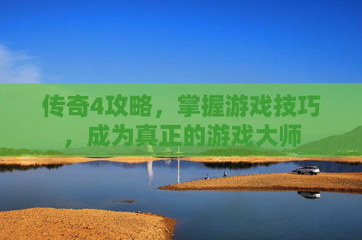传奇4攻略，掌握游戏技巧，成为真正的游戏大师