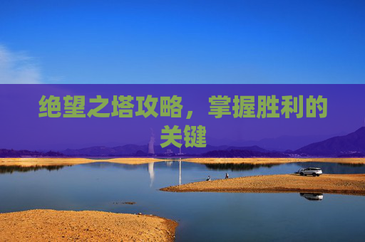 绝望之塔攻略,掌握胜利的关键 绝望之塔攻略,掌握胜利的关键