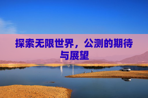 探索无限世界,公测的期待与展望 探索无限世界,公测的期待与展望