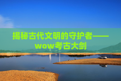 揭秘古代文明的守护者——wow考古大剑