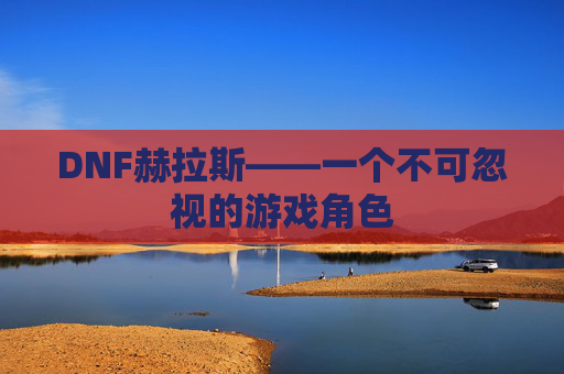 DNF赫拉斯——一个不可忽视的游戏角色