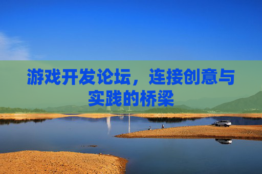 游戏开发论坛，连接创意与实践的桥梁