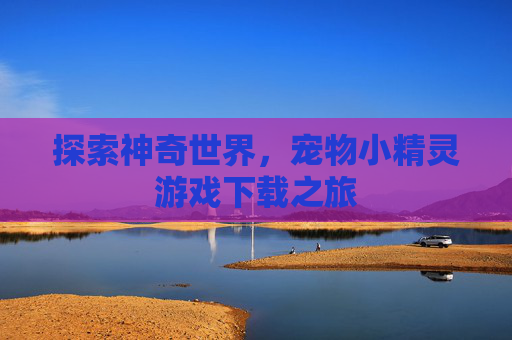 探索神奇世界，宠物小精灵游戏下载之旅