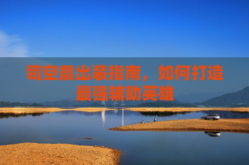 司空震出装指南,如何打造最强辅助英雄 司空震出装指南,如何打造最强辅助英雄