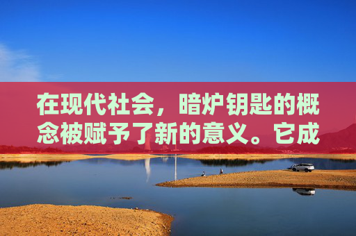 在现代社会，暗炉钥匙的概念被赋予了新的意义。它成为了人们追求梦想、实现目标的动力源泉。每个人都可以成为自己生活中的暗炉钥匙持有者，通过努力和坚持，打开属于自己的宝藏