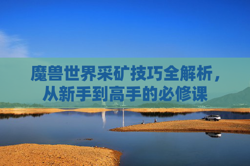 魔兽世界采矿技巧全解析，从新手到高手的必修课