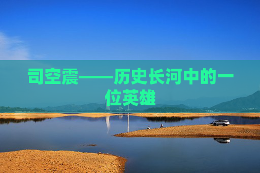 司空震——历史长河中的一位英雄 司空震——历史长河中的一位英雄