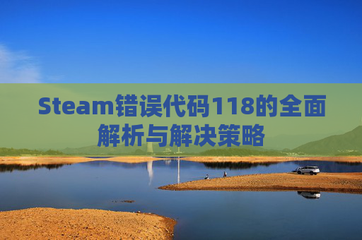 Steam错误代码118的全面解析与解决策略 Steam错误代码118的全面解析与解决策略