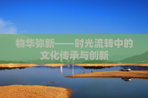 物华弥新——时光流转中的文化传承与创新 物华弥新——时光流转中的文化传承与创新