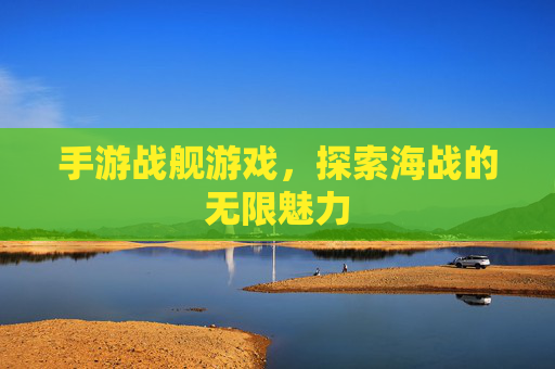 手游战舰游戏,探索海战的无限魅力 手游战舰游戏,探索海战的无限魅力