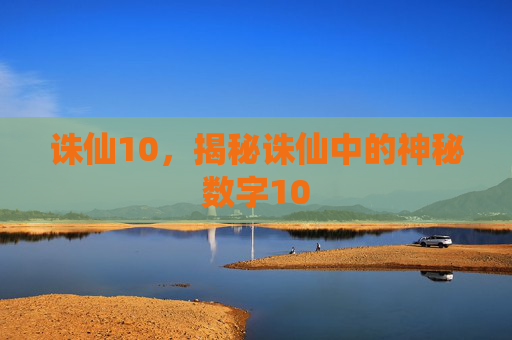 诛仙10,揭秘诛仙中的神秘数字10 诛仙10,揭秘诛仙中的神秘数字10