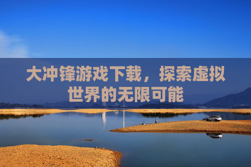 大冲锋游戏下载,探索虚拟世界的无限可能 大冲锋游戏下载,探索虚拟世界的无限可能