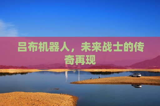 吕布机器人，未来战士的传奇再现