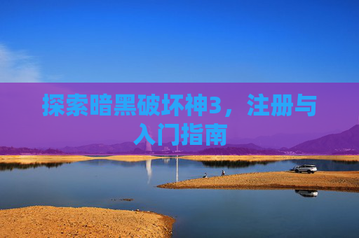 探索暗黑破坏神3,注册与入门指南 探索暗黑破坏神3,注册与入门指南