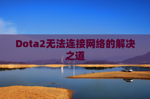 Dota2无法连接网络的解决之道 Dota2无法连接网络的解决之道