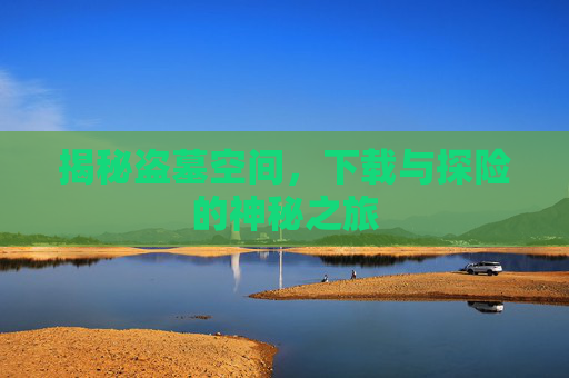 揭秘盗墓空间，下载与探险的神秘之旅