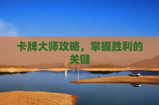 卡牌大师攻略，掌握胜利的关键