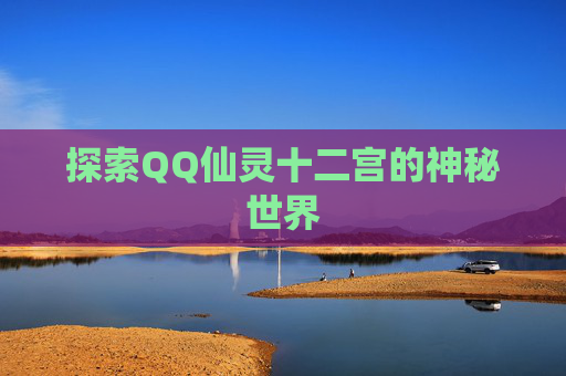 探索QQ仙灵十二宫的神秘世界