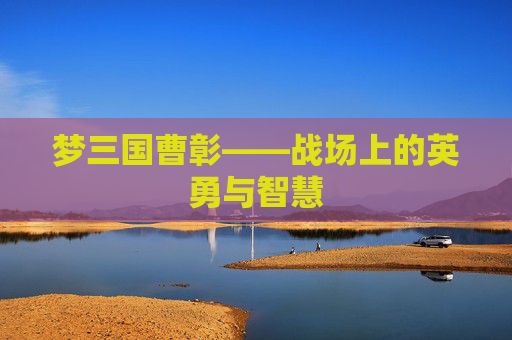 梦三国曹彰——战场上的英勇与智慧