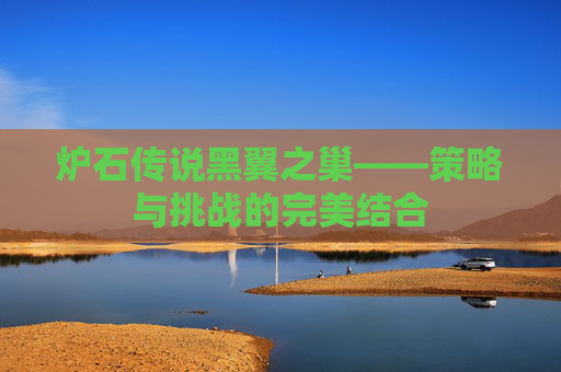 炉石传说黑翼之巢——策略与挑战的完美结合 炉石传说黑翼之巢——策略与挑战的完美结合