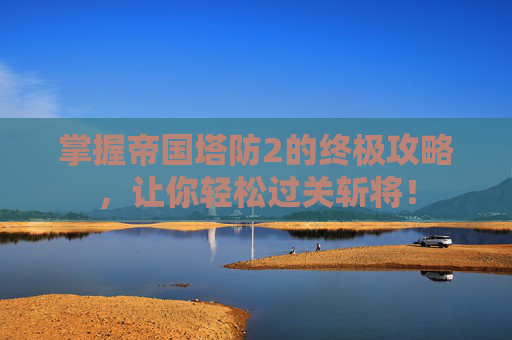 掌握帝国塔防2的终极攻略，让你轻松过关斩将！