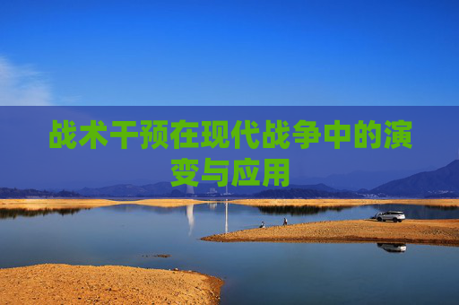 战术干预在现代战争中的演变与应用 战术干预在现代战争中的演变与应用