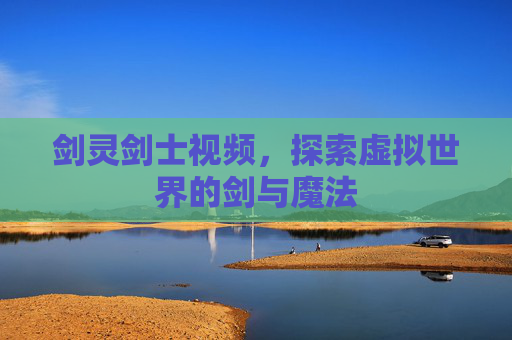 剑灵剑士视频，探索虚拟世界的剑与魔法