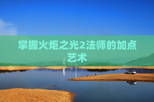 掌握火炬之光2法师的加点艺术