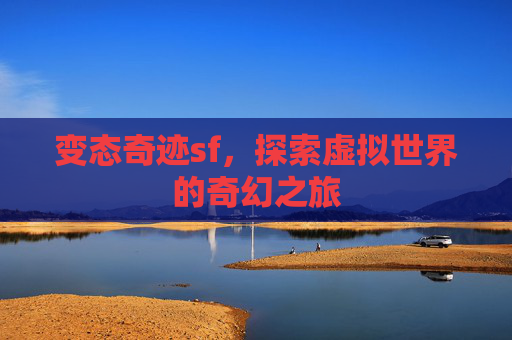 变态奇迹sf,探索虚拟世界的奇幻之旅 变态奇迹sf,探索虚拟世界的奇幻之旅