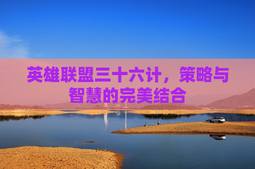 英雄联盟三十六计，策略与智慧的完美结合