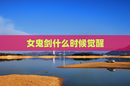 女鬼剑什么时候觉醒 女鬼剑什么时候觉醒