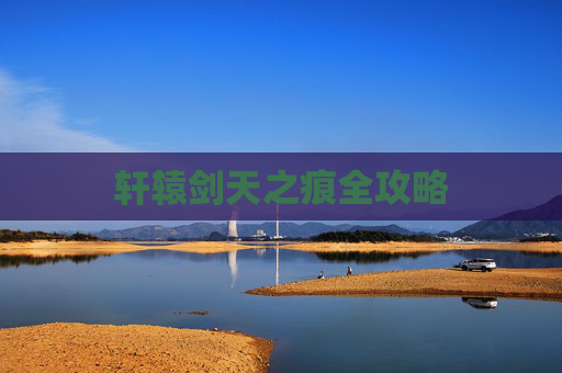 轩辕剑天之痕全攻略 轩辕剑天之痕全攻略