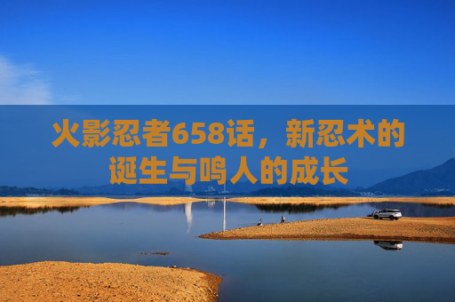 火影忍者658话,新忍术的诞生与鸣人的成长 火影忍者658话,新忍术的诞生与鸣人的成长