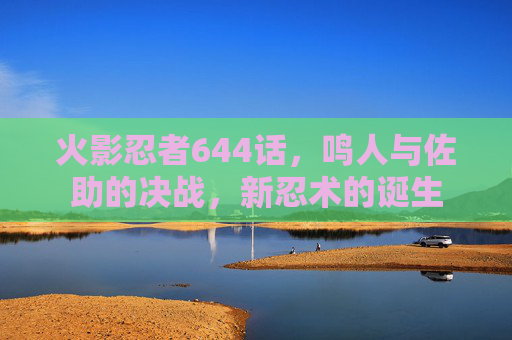 火影忍者644话，鸣人与佐助的决战，新忍术的诞生