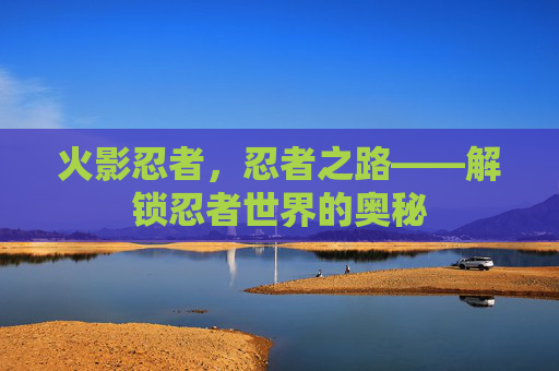 火影忍者,忍者之路——解锁忍者世界的奥秘 火影忍者,忍者之路——解锁忍者世界的奥秘