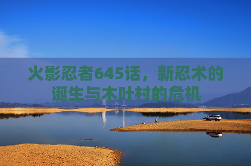 火影忍者645话，新忍术的诞生与木叶村的危机